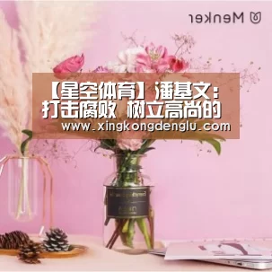 【星空体育】潘基文：打击腐败 树立高尚的道德文化