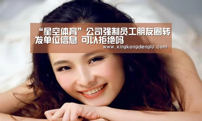“星空体育”公司强制员工朋友圈转发单位信息 可以拒绝吗(图3) 星空平台